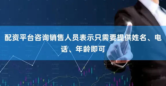 配资平台咨询销售人员表示只需要提供姓名、电话、年龄即可