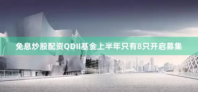 免息炒股配资QDII基金上半年只有8只开启募集