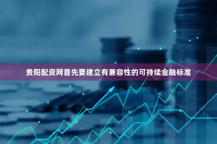 贵阳配资网首先要建立有兼容性的可持续金融标准