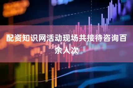 配资知识网活动现场共接待咨询百余人次