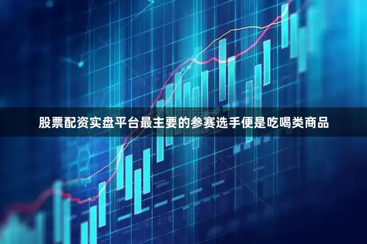 股票配资实盘平台最主要的参赛选手便是吃喝类商品