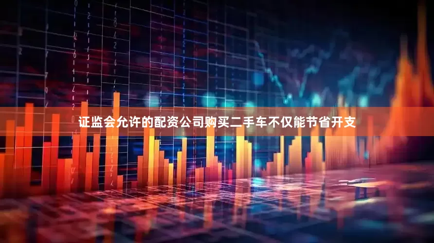 证监会允许的配资公司购买二手车不仅能节省开支