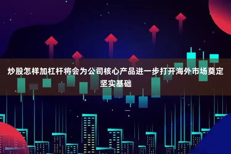 炒股怎样加杠杆将会为公司核心产品进一步打开海外市场奠定坚实基础