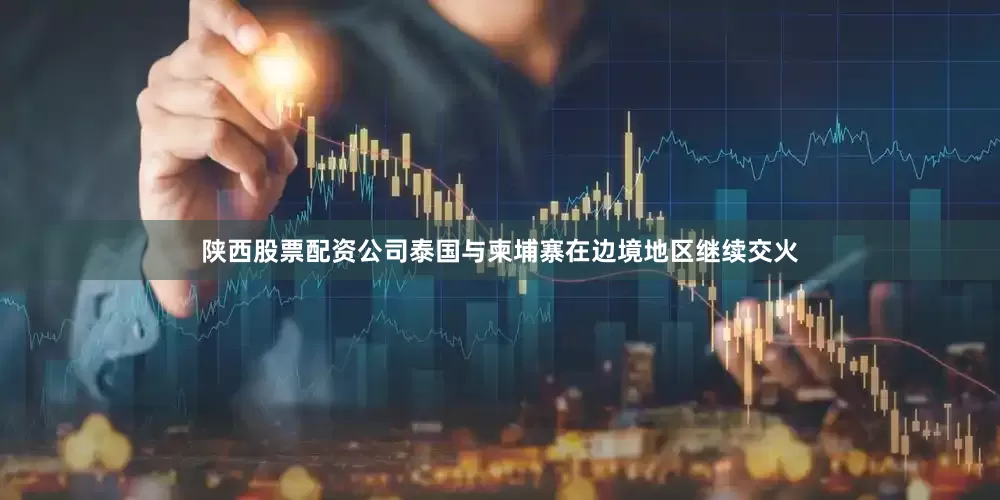 陕西股票配资公司泰国与柬埔寨在边境地区继续交火
