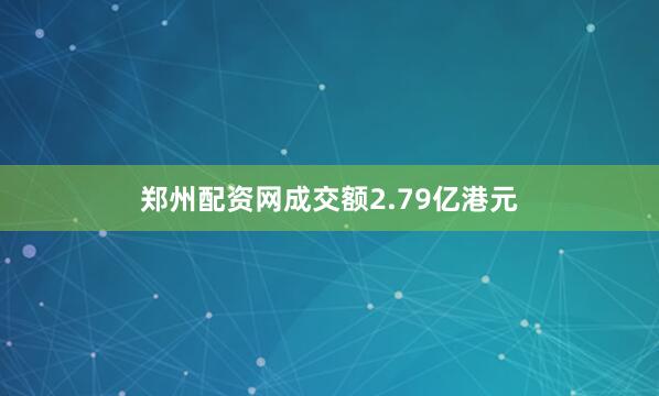 郑州配资网成交额2.79亿港元