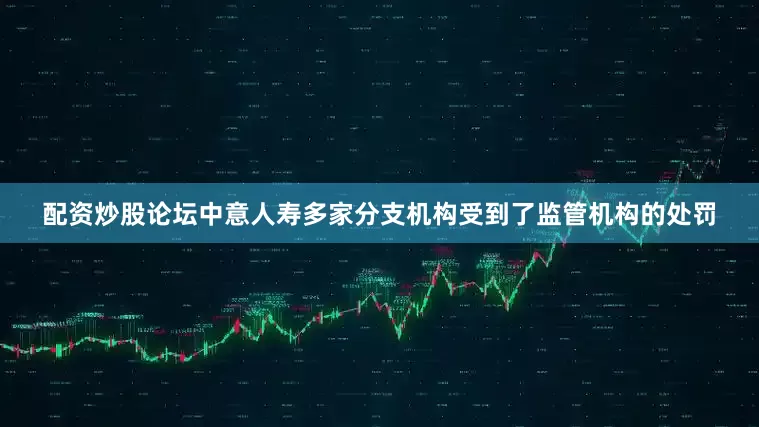 配资炒股论坛中意人寿多家分支机构受到了监管机构的处罚