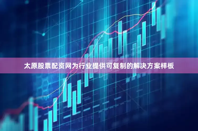 太原股票配资网为行业提供可复制的解决方案样板