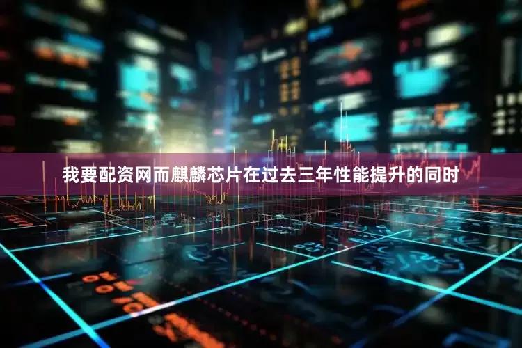 我要配资网而麒麟芯片在过去三年性能提升的同时