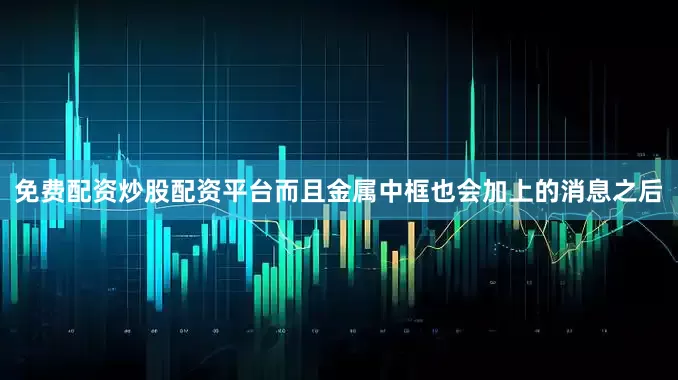 免费配资炒股配资平台而且金属中框也会加上的消息之后