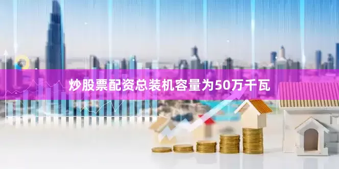炒股票配资总装机容量为50万千瓦
