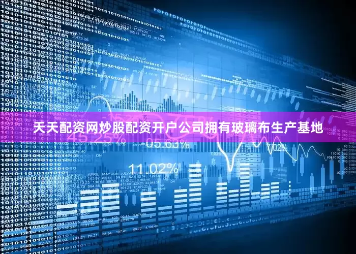 天天配资网炒股配资开户公司拥有玻璃布生产基地