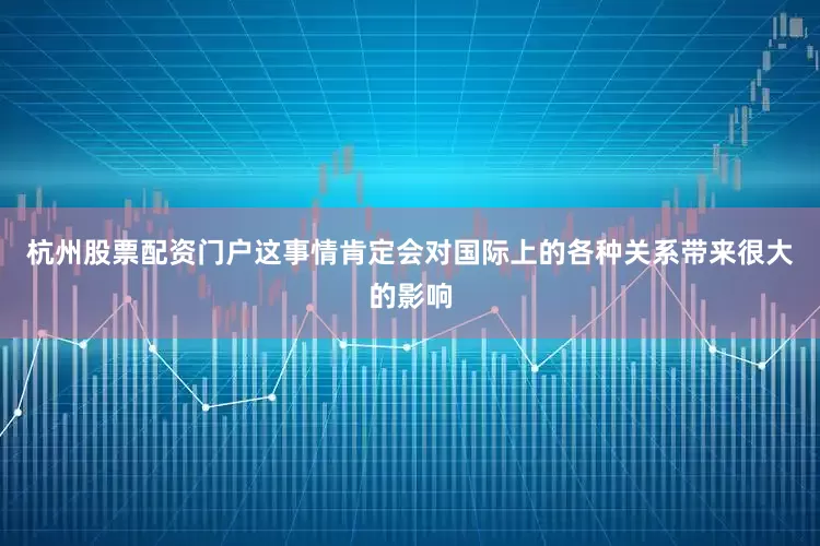 杭州股票配资门户这事情肯定会对国际上的各种关系带来很大的影响