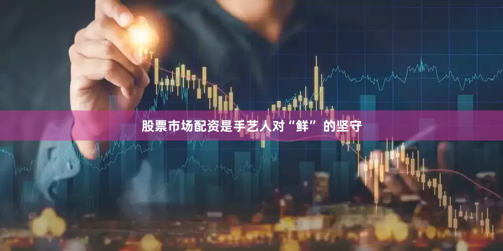 股票市场配资是手艺人对“鲜” 的坚守