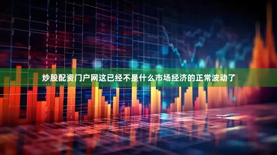 炒股配资门户网这已经不是什么市场经济的正常波动了