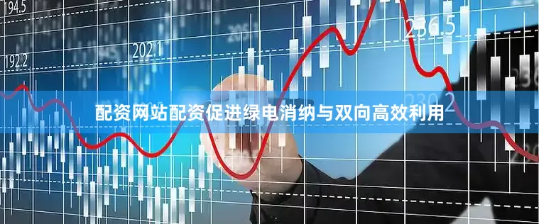 配资网站配资促进绿电消纳与双向高效利用