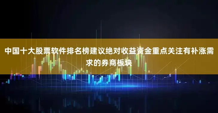 中国十大股票软件排名榜建议绝对收益资金重点关注有补涨需求的券商板块