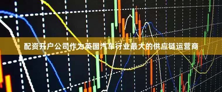 配资开户公司作为英国汽车行业最大的供应链运营商