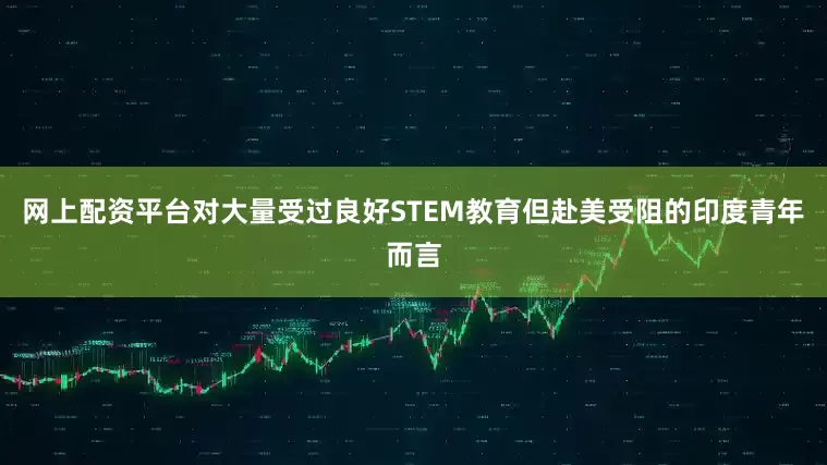 网上配资平台对大量受过良好STEM教育但赴美受阻的印度青年而言